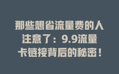 那些想省流量费的人注意了：9.9流量卡链接背后的秘密！