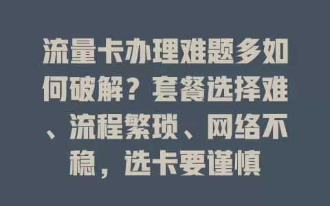 流量卡办理难题多如何破解？套餐选择难、流程繁琐、网络不稳，选卡要谨慎
