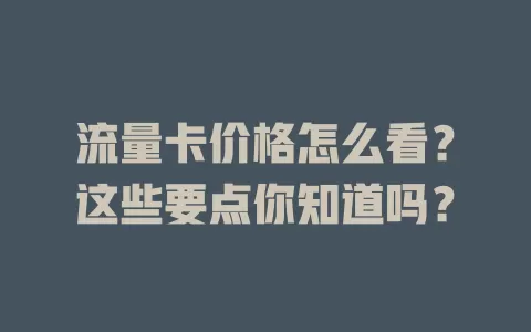 流量卡价格怎么看？这些要点你知道吗？