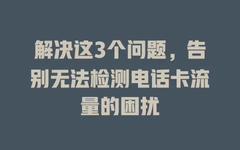 解决这3个问题，告别无法检测电话卡流量的困扰