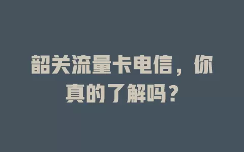 韶关流量卡电信，你真的了解吗？