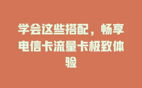 学会这些搭配，畅享电信卡流量卡极致体验