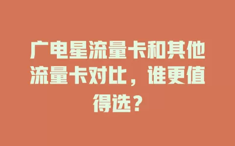 广电星流量卡和其他流量卡对比，谁更值得选？