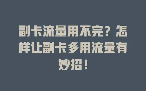 副卡流量用不完？怎样让副卡多用流量有妙招！
