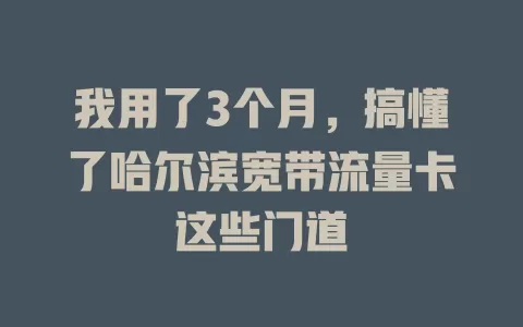 我用了3个月，搞懂了哈尔滨宽带流量卡这些门道