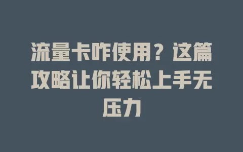 流量卡咋使用？这篇攻略让你轻松上手无压力