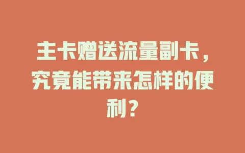 主卡赠送流量副卡,究竟能带来怎样的便利?