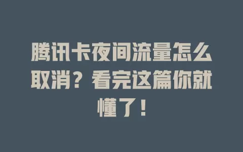 腾讯卡夜间流量怎么取消？看完这篇你就懂了！