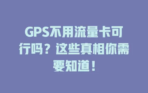 GPS不用流量卡可行吗？这些真相你需要知道！