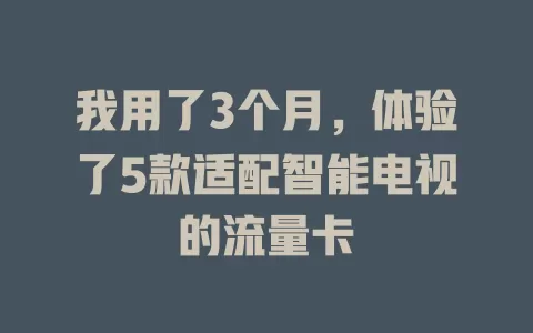 我用了3个月，体验了5款适配智能电视的流量卡