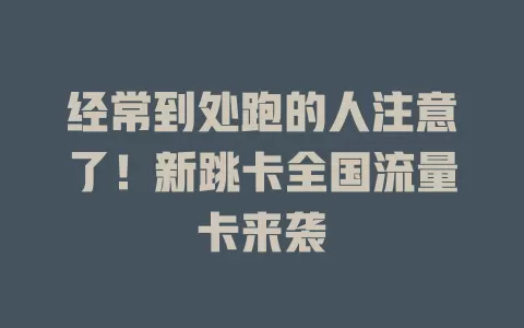 经常到处跑的人注意了！新跳卡全国流量卡来袭