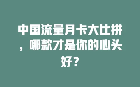 中国流量月卡大比拼，哪款才是你的心头好？