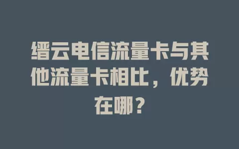 缙云电信流量卡与其他流量卡相比，优势在哪？