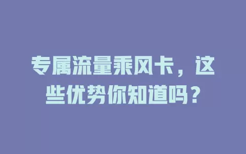 专属流量乘风卡，这些优势你知道吗？