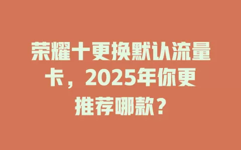 荣耀十更换默认流量卡，2025年你更推荐哪款？