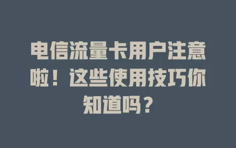 电信流量卡用户注意啦！这些使用技巧你知道吗？