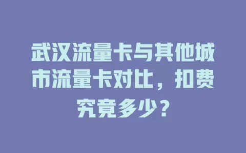 武汉流量卡与其他城市流量卡对比，扣费究竟多少？