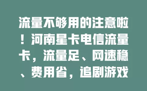 流量不够用的注意啦！河南星卡电信流量卡，流量足、网速稳、费用省，追剧游戏不断网，快来体验！