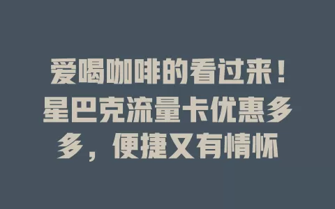 爱喝咖啡的看过来！星巴克流量卡优惠多多，便捷又有情怀