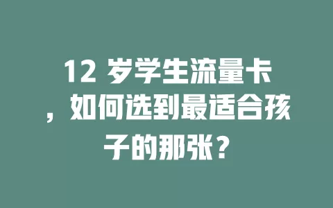 12 岁学生流量卡，如何选到最适合孩子的那张？