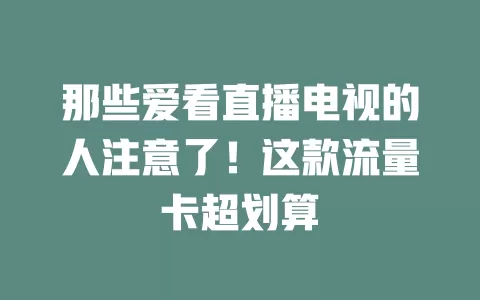 那些爱看直播电视的人注意了！这款流量卡超划算