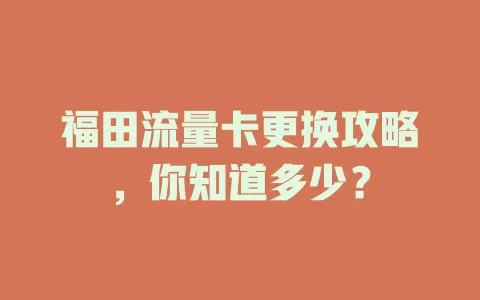 福田流量卡更换攻略，你知道多少？