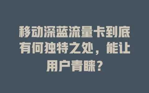 移动深蓝流量卡到底有何独特之处，能让用户青睐？