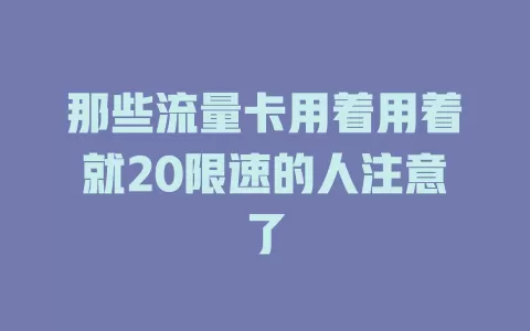 那些流量卡用着用着就20限速的人注意了