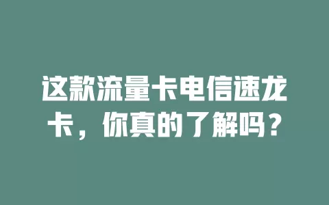 这款流量卡电信速龙卡，你真的了解吗？