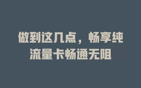 做到这几点，畅享纯流量卡畅通无阻