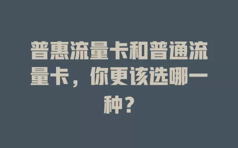 普惠流量卡和普通流量卡，你更该选哪一种？