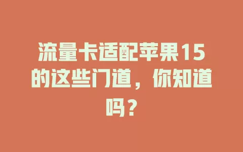 流量卡适配苹果15的这些门道，你知道吗？