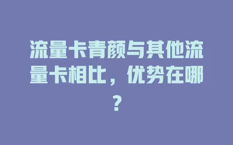 流量卡青颜与其他流量卡相比，优势在哪？