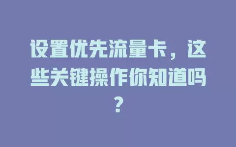 设置优先流量卡，这些关键操作你知道吗？