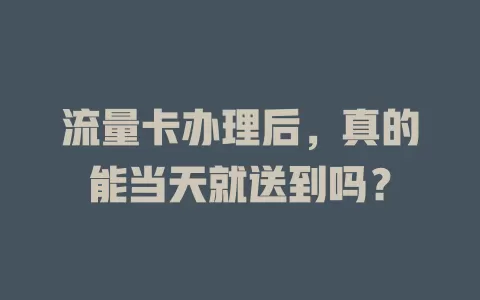流量卡办理后，真的能当天就送到吗？