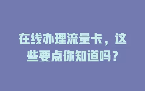 在线办理流量卡，这些要点你知道吗？