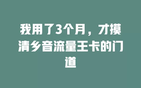 我用了3个月，才摸清乡音流量王卡的门道