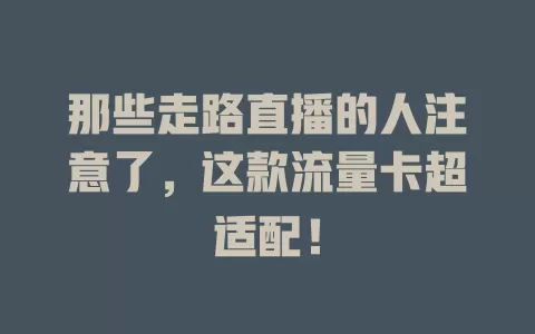 那些走路直播的人注意了，这款流量卡超适配！