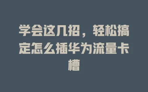 学会这几招，轻松搞定怎么插华为流量卡槽
