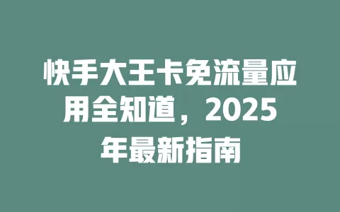 快手大王卡免流量应用全知道，2025年最新指南
