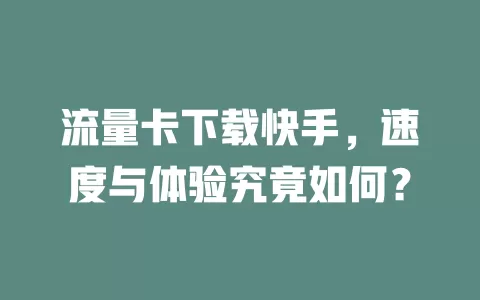 流量卡下载快手，速度与体验究竟如何？