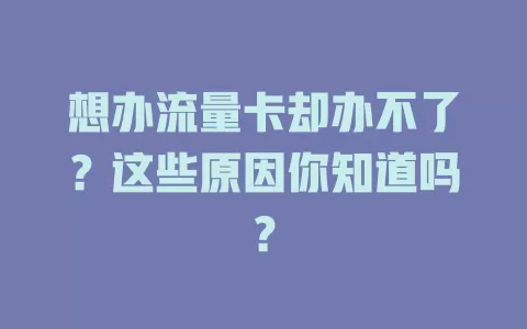 想办流量卡却办不了？这些原因你知道吗？