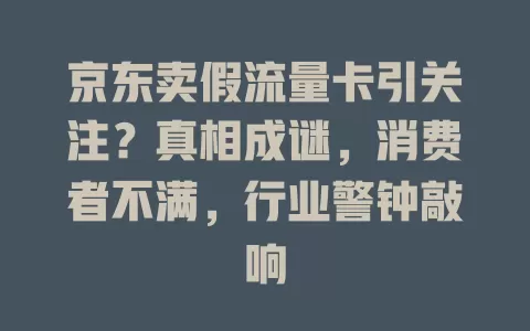 京东卖假流量卡引关注？真相成谜，消费者不满，行业警钟敲响