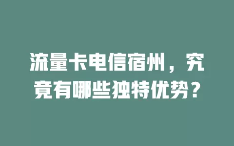 流量卡电信宿州，究竟有哪些独特优势？