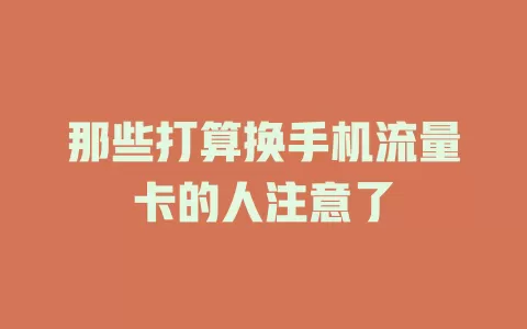 那些打算换手机流量卡的人注意了