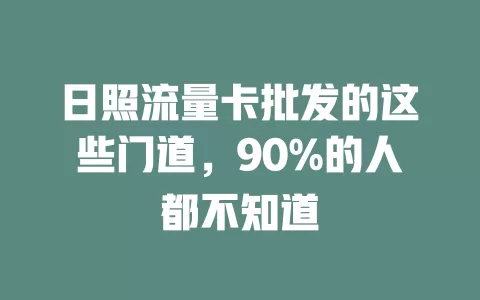 日照流量卡批发的这些门道，90%的人都不知道