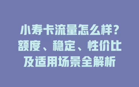 小寿卡流量怎么样？额度、稳定、性价比及适用场景全解析