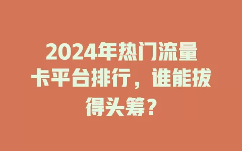 2024年热门流量卡平台排行，谁能拔得头筹？