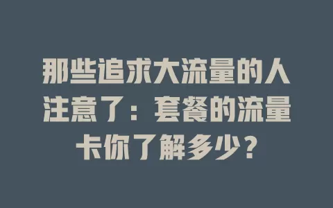 那些追求大流量的人注意了：套餐的流量卡你了解多少？