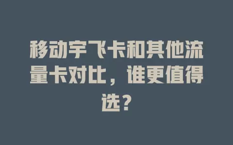 移动宇飞卡和其他流量卡对比，谁更值得选？